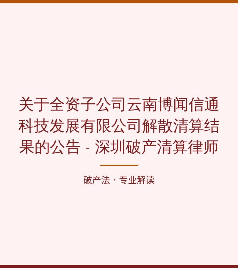 关于全资子公司云南博闻信通科技发展有限公司解散清算结果的公告 - 深圳破产清算律师
