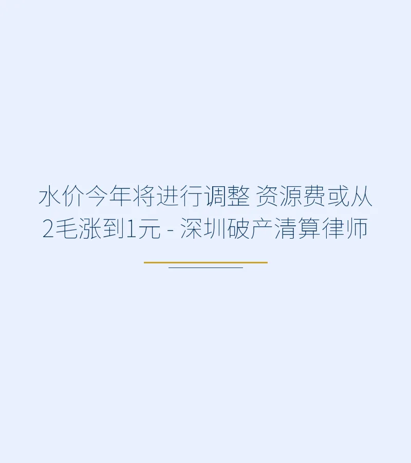 水价今年将进行调整 资源费或从2毛涨到1元 - 深圳破产清算律师