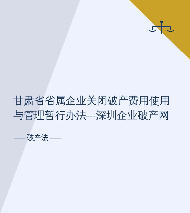 甘肃省省属企业关闭破产费用使用与管理暂行办法---深圳企业破产网