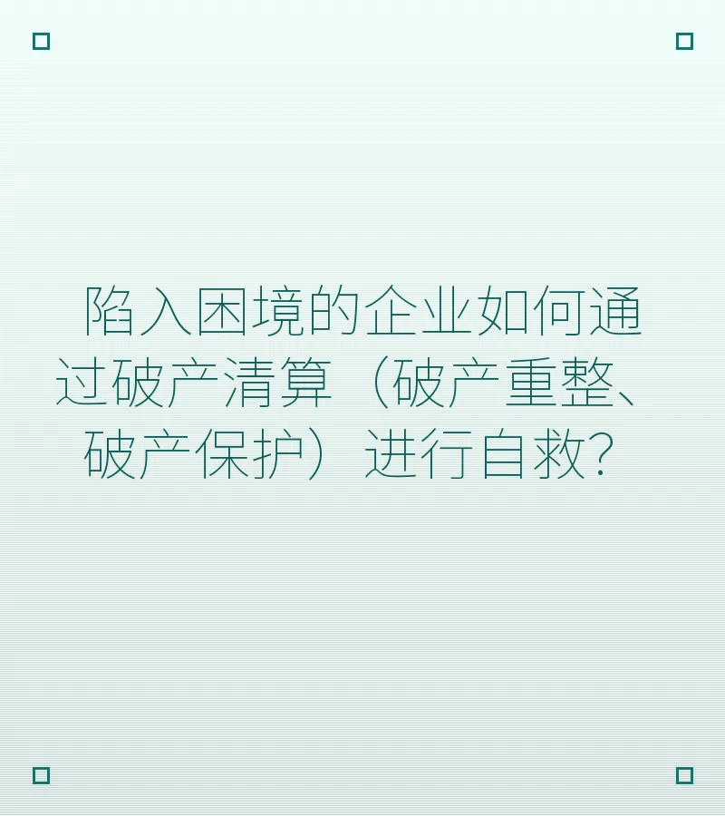 陷入困境的企业如何通过破产清算（破产重整、破产保护）进行自救？